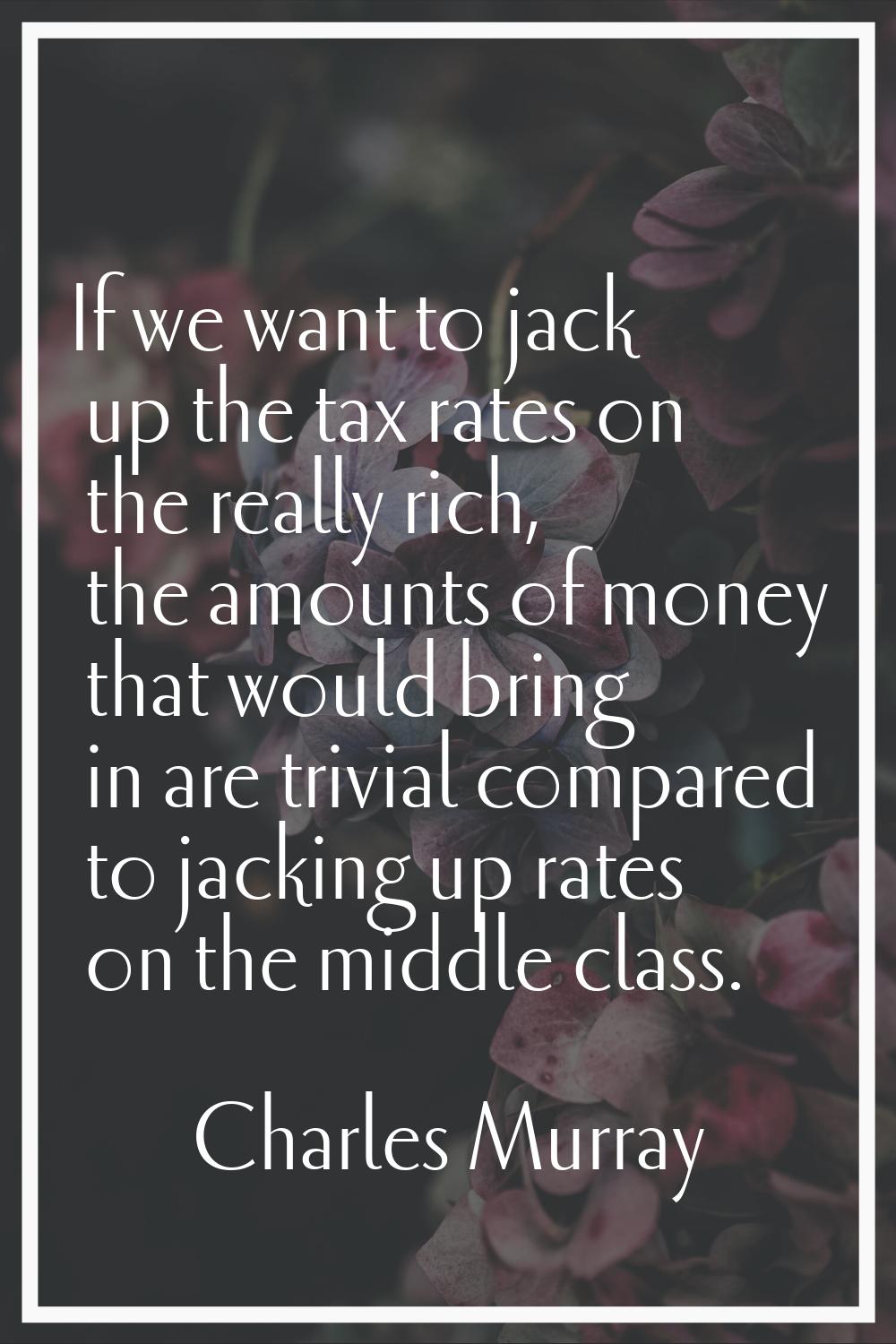 If we want to jack up the tax rates on the really rich, the amounts of money that would bring in ar