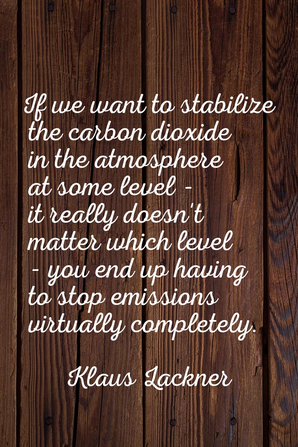 If we want to stabilize the carbon dioxide in the atmosphere at some level - it really doesn't matt