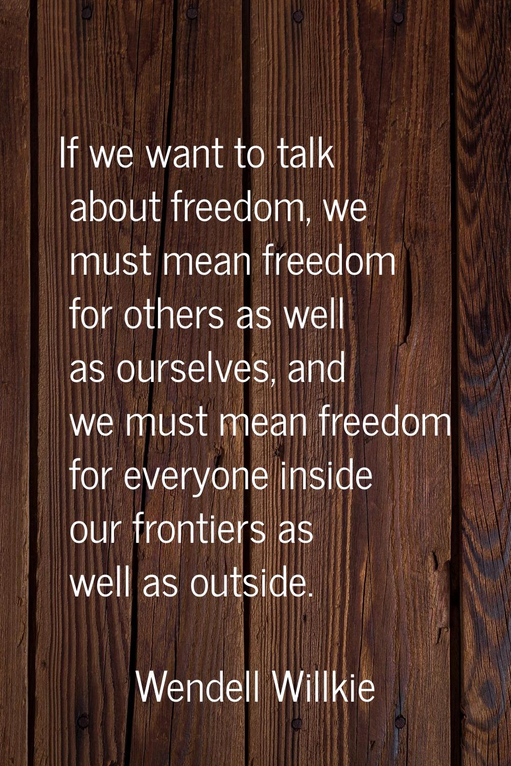 If we want to talk about freedom, we must mean freedom for others as well as ourselves, and we must
