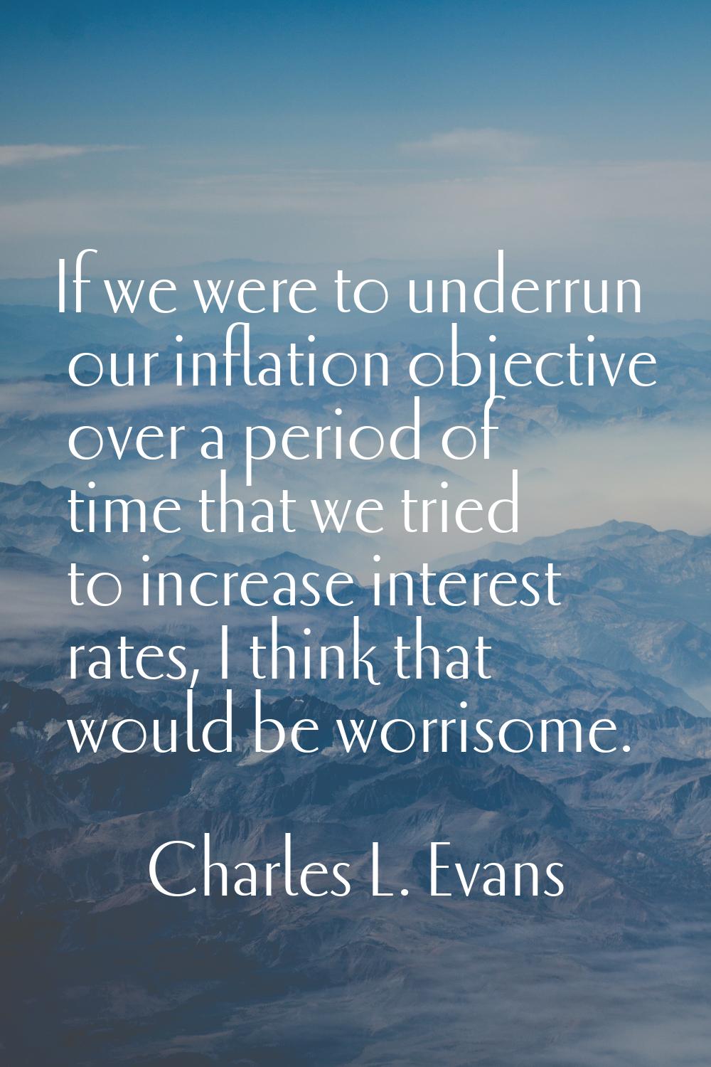 If we were to underrun our inflation objective over a period of time that we tried to increase inte