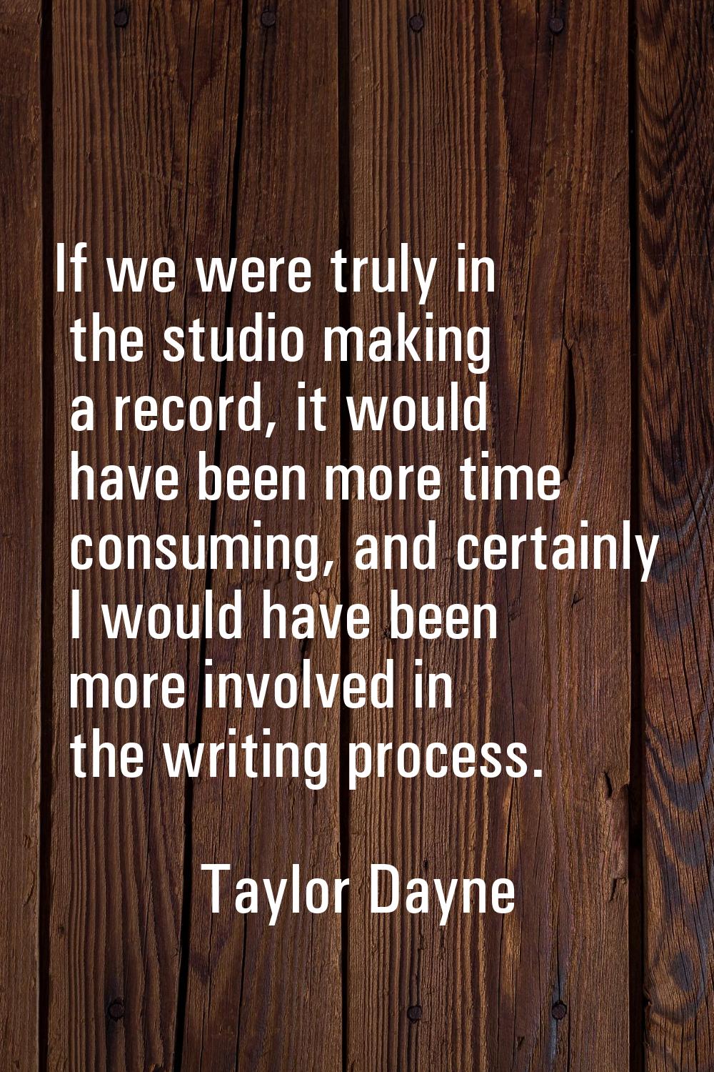 If we were truly in the studio making a record, it would have been more time consuming, and certain