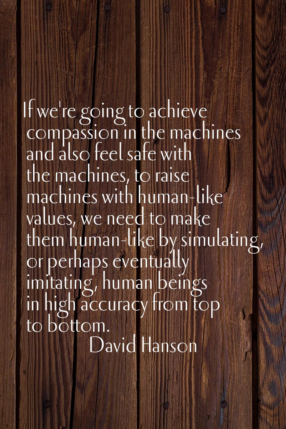 If we're going to achieve compassion in the machines and also feel safe with the machines, to raise