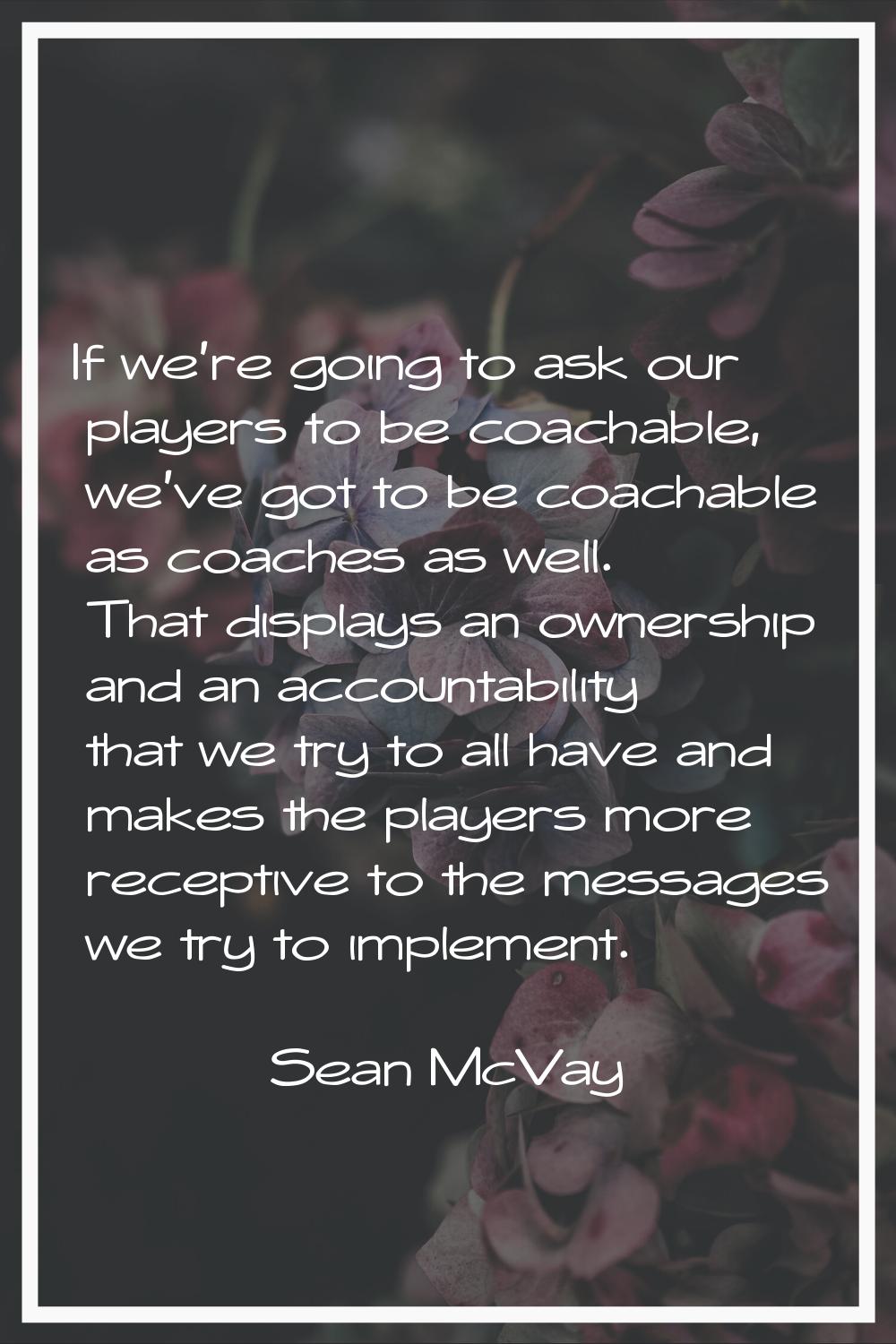 If we're going to ask our players to be coachable, we've got to be coachable as coaches as well. Th