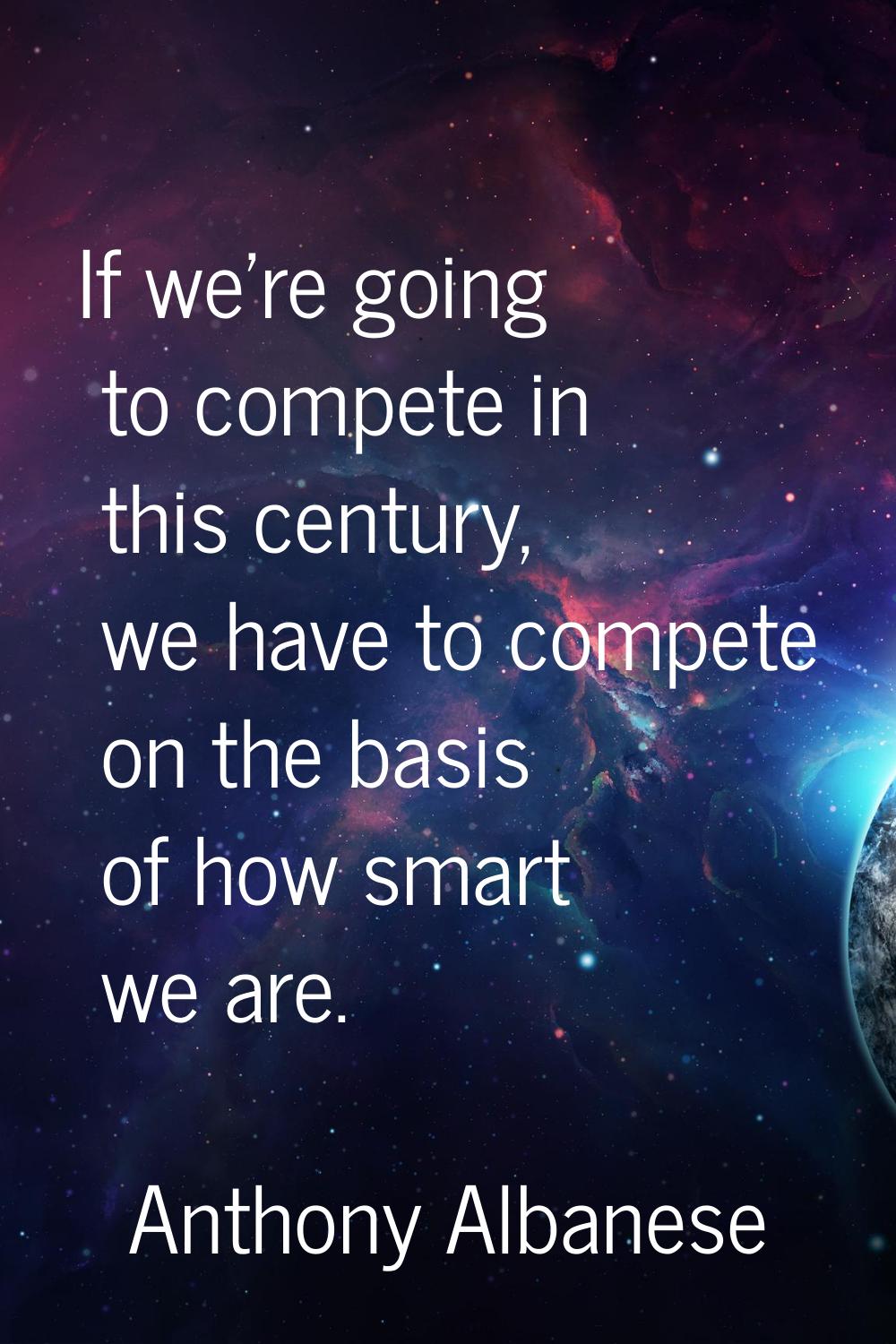 If we're going to compete in this century, we have to compete on the basis of how smart we are.