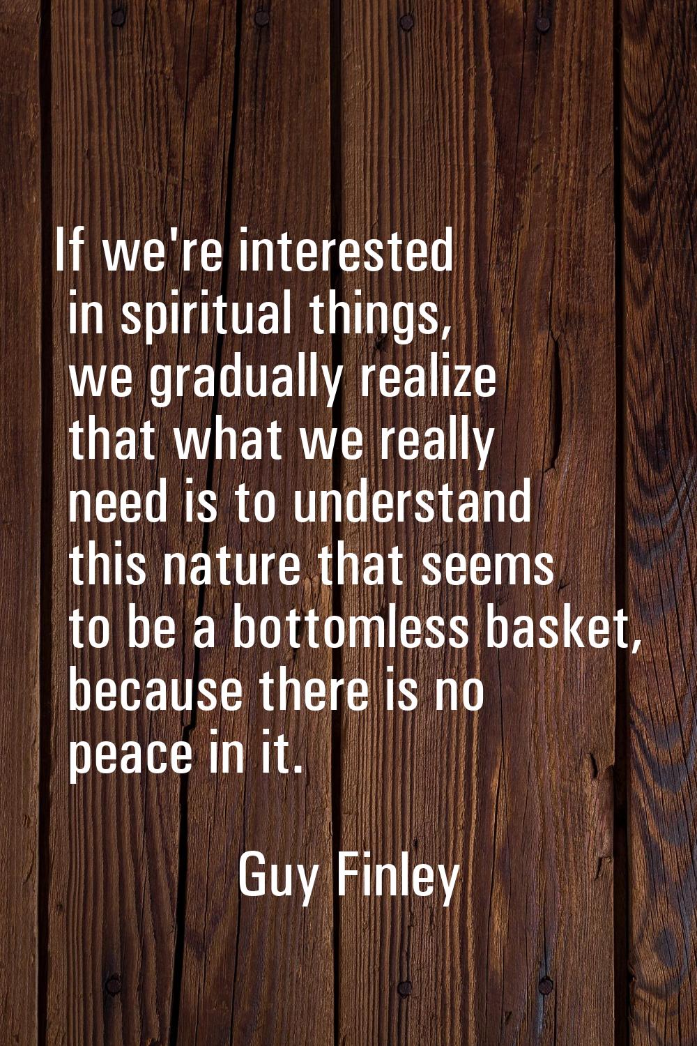 If we're interested in spiritual things, we gradually realize that what we really need is to unders