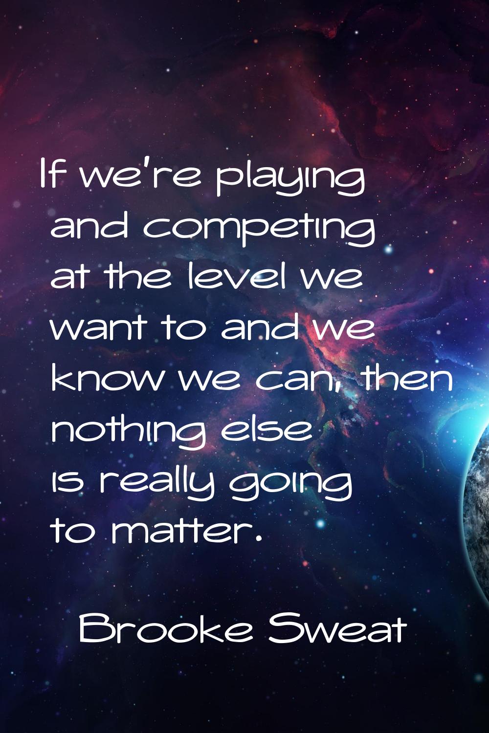 If we're playing and competing at the level we want to and we know we can, then nothing else is rea