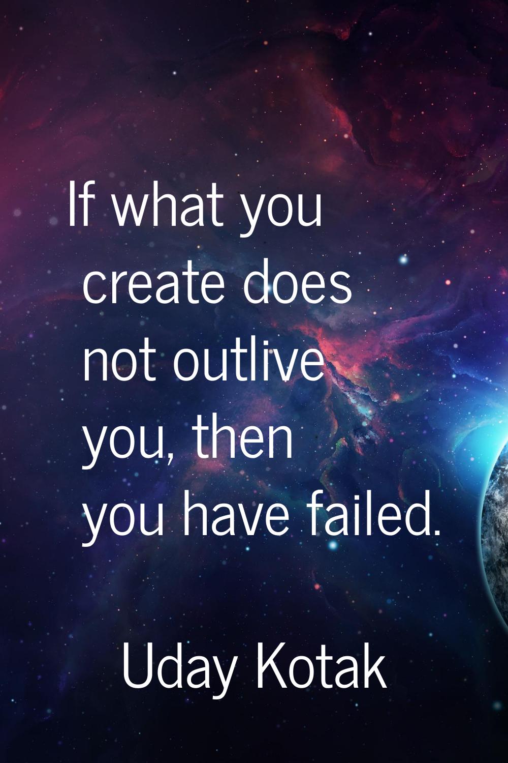 If what you create does not outlive you, then you have failed.