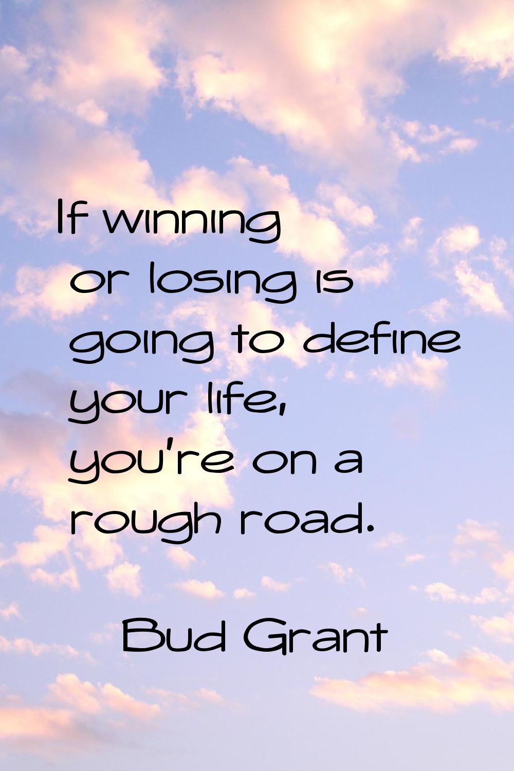If winning or losing is going to define your life, you're on a rough road.