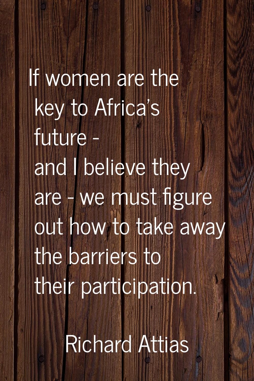 If women are the key to Africa's future - and I believe they are - we must figure out how to take a