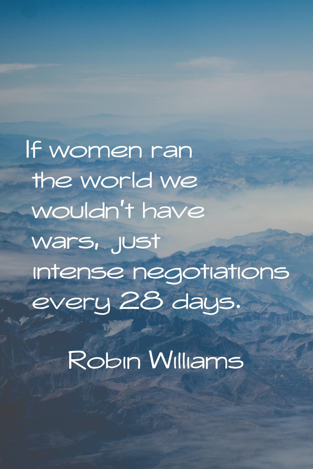 If women ran the world we wouldn't have wars, just intense negotiations every 28 days.