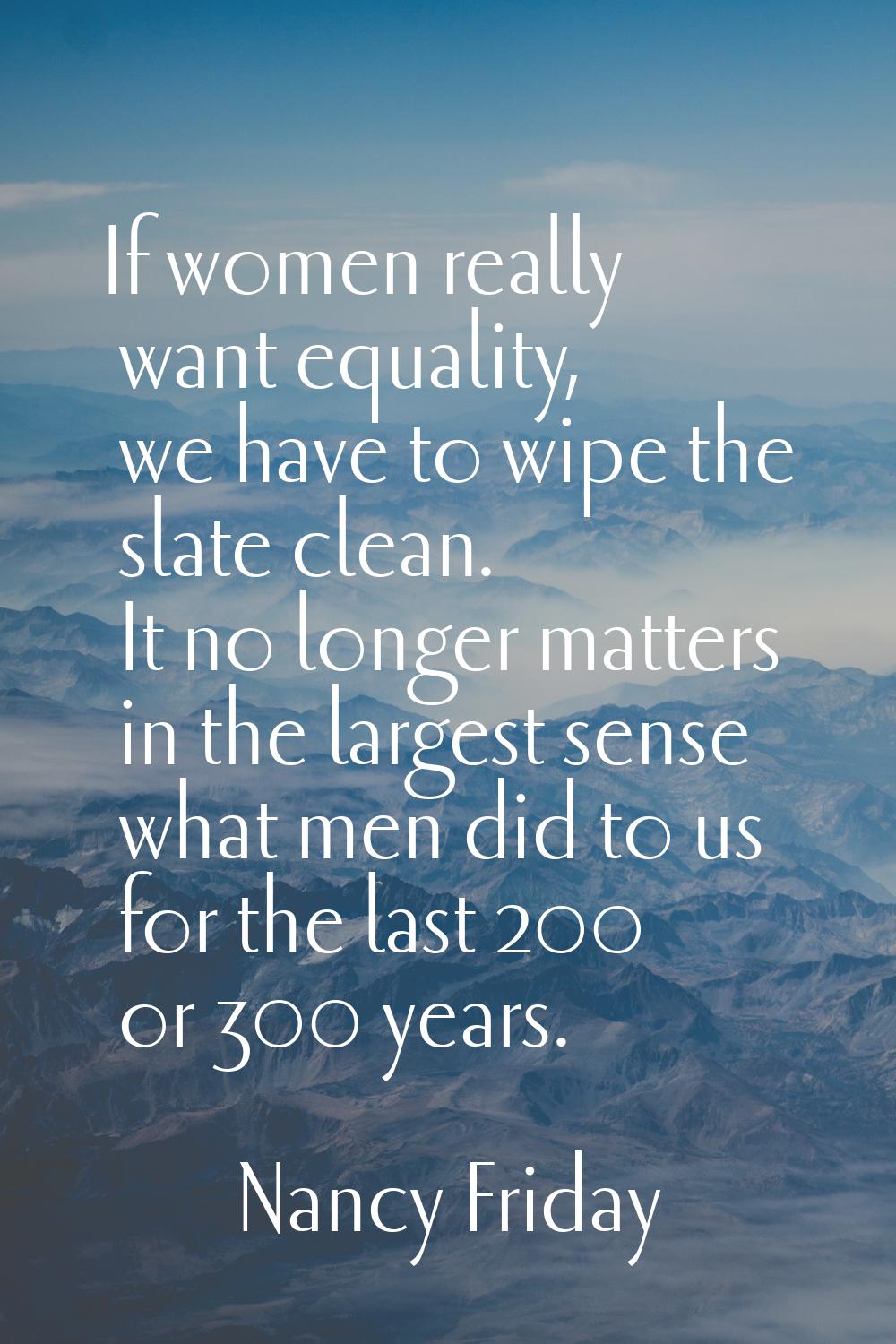If women really want equality, we have to wipe the slate clean. It no longer matters in the largest