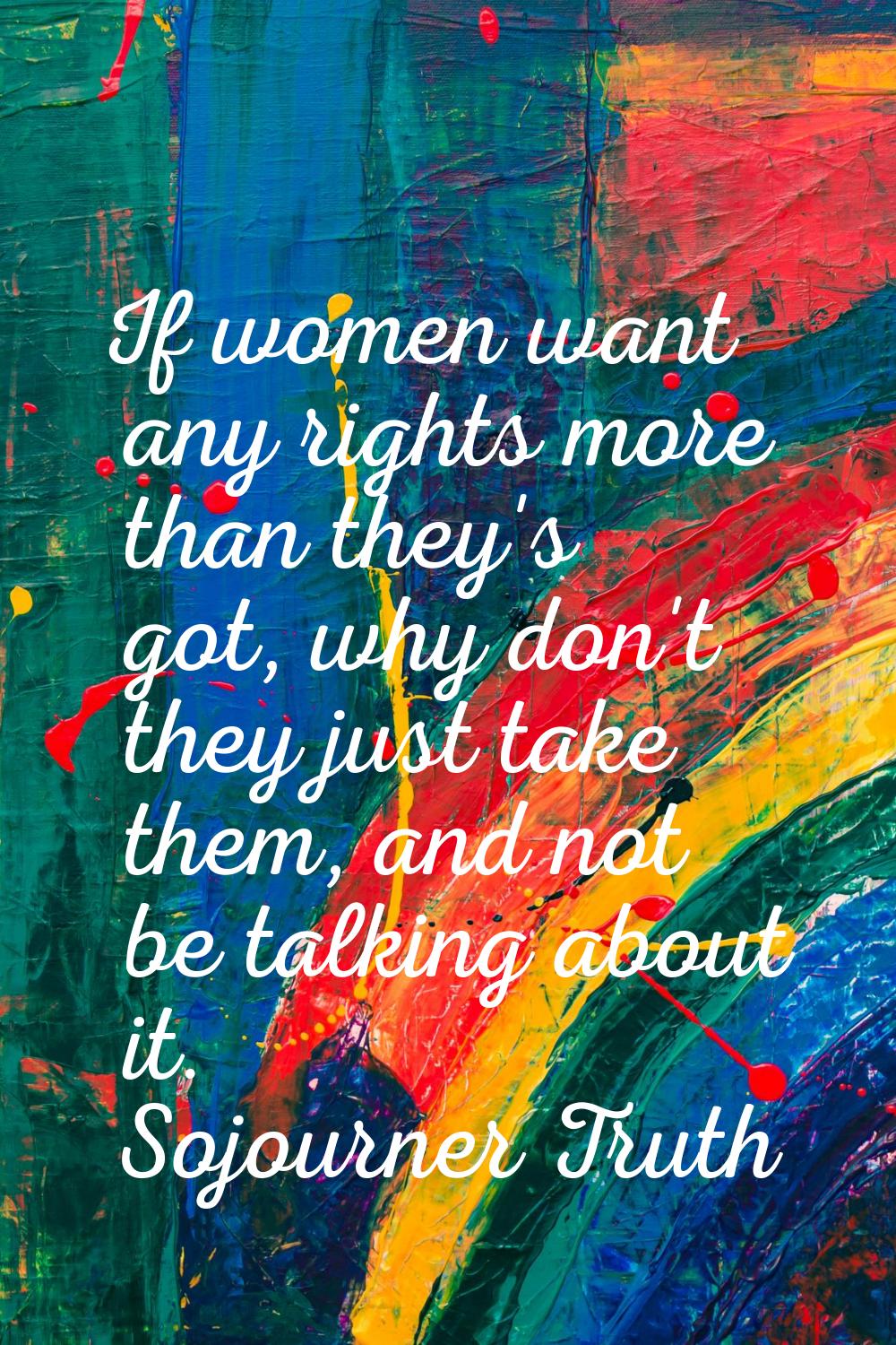 If women want any rights more than they's got, why don't they just take them, and not be talking ab
