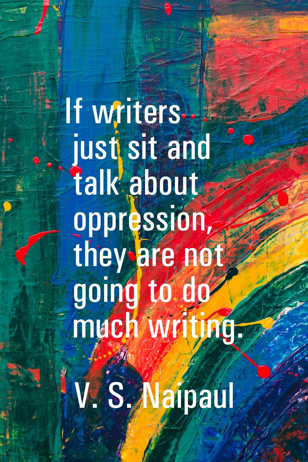 If writers just sit and talk about oppression, they are not going to do much writing.