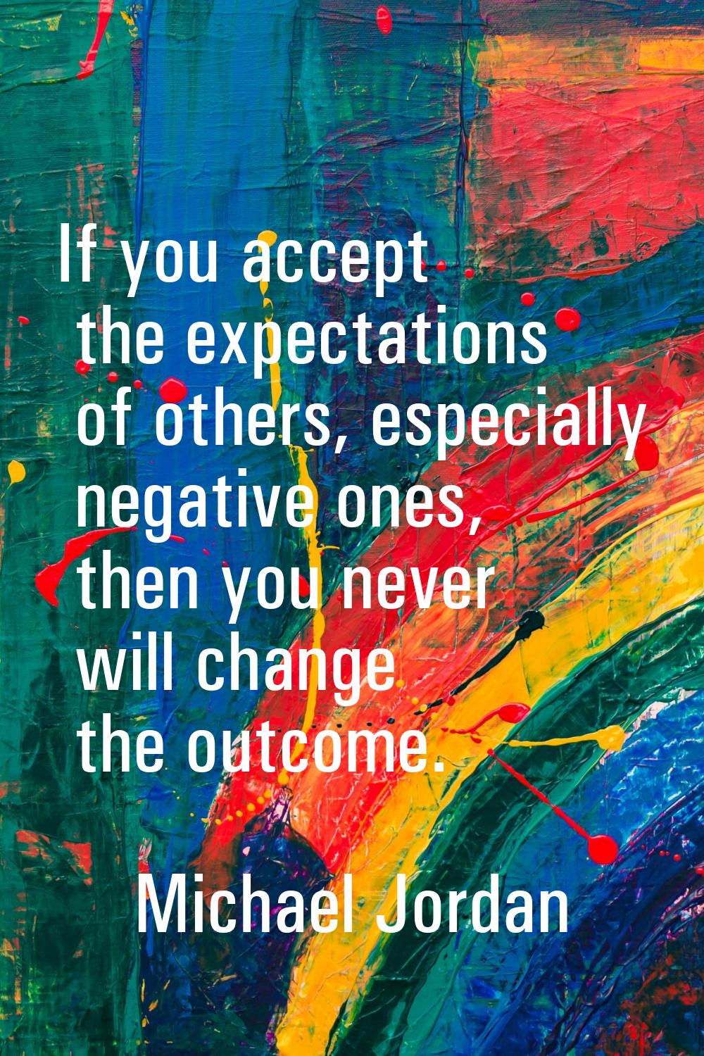 If you accept the expectations of others, especially negative ones, then you never will change the 