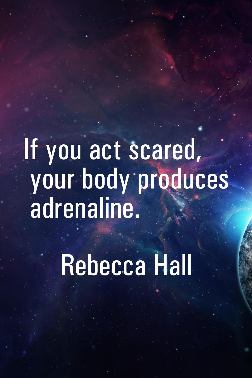 If you act scared, your body produces adrenaline.