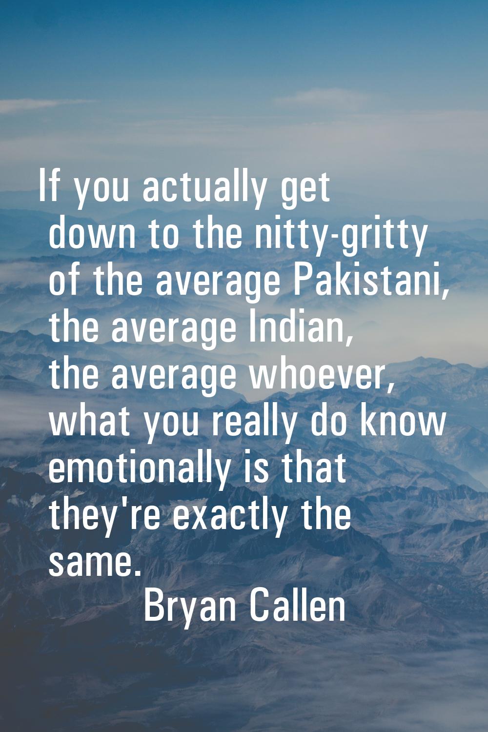 If you actually get down to the nitty-gritty of the average Pakistani, the average Indian, the aver