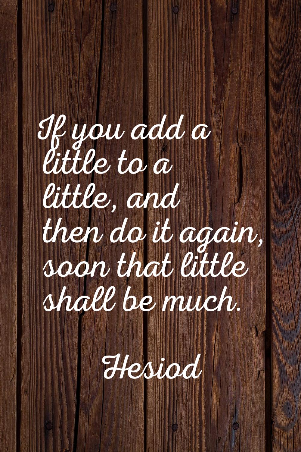 If you add a little to a little, and then do it again, soon that little shall be much.