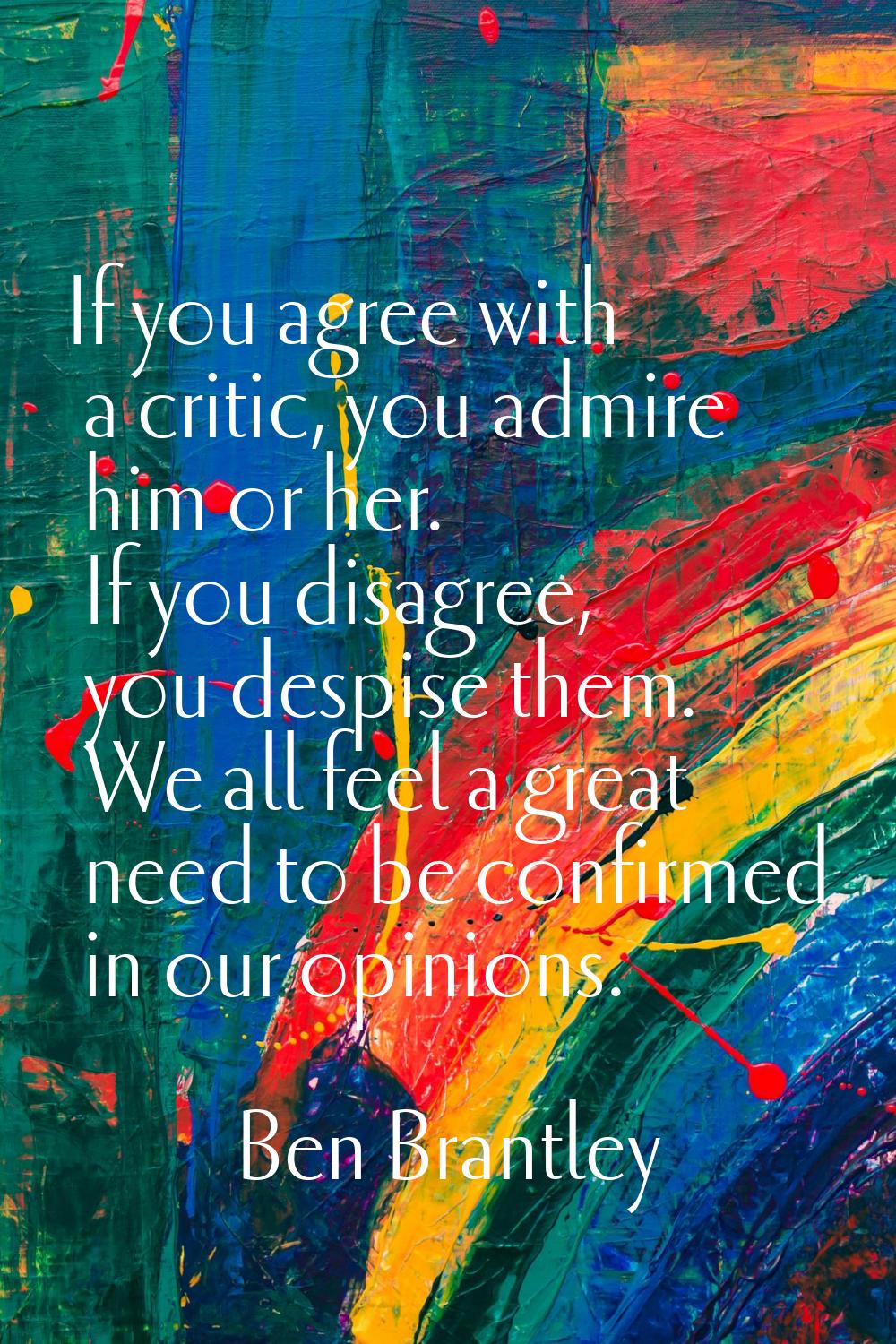If you agree with a critic, you admire him or her. If you disagree, you despise them. We all feel a