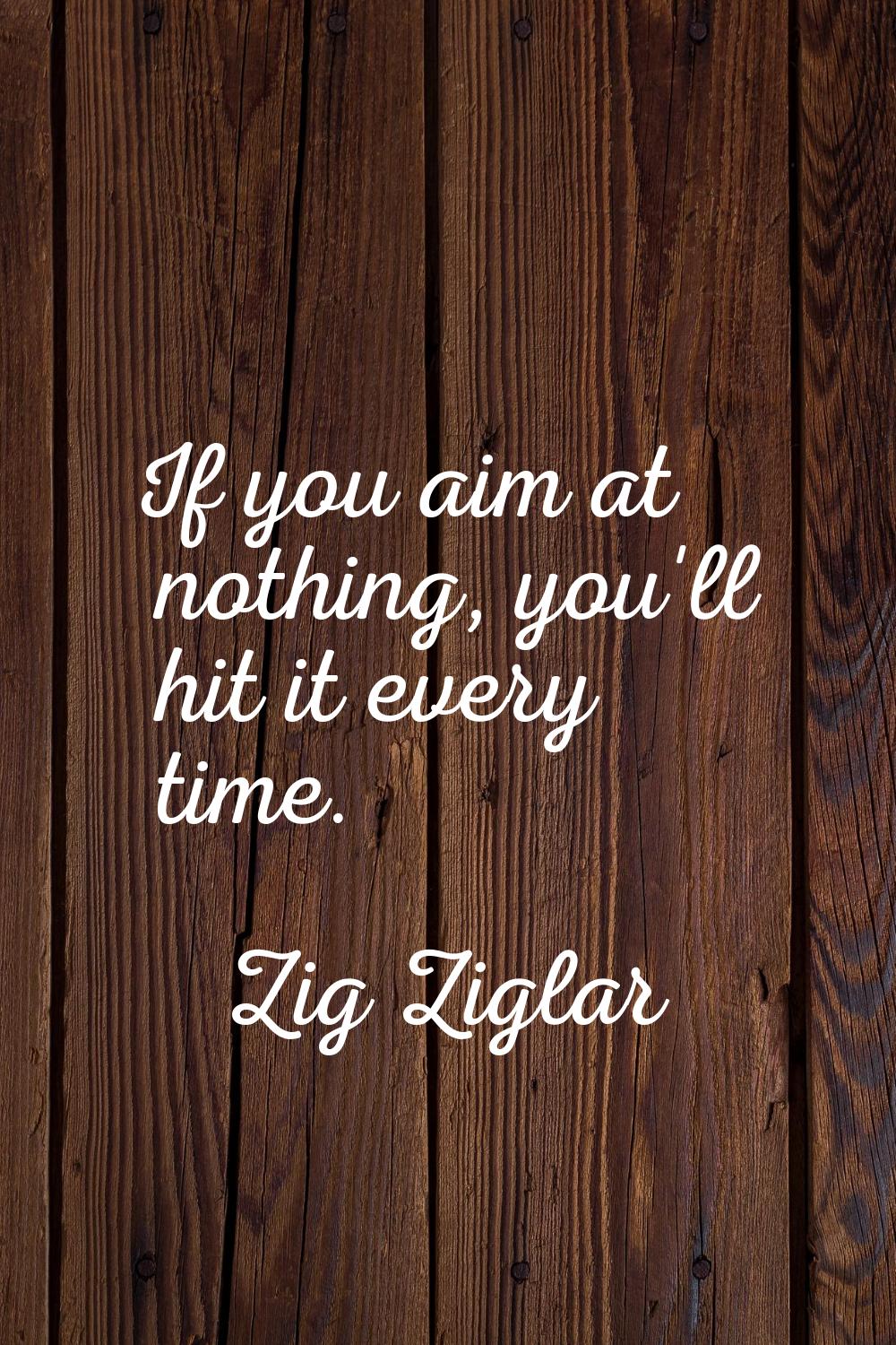 If you aim at nothing, you'll hit it every time.