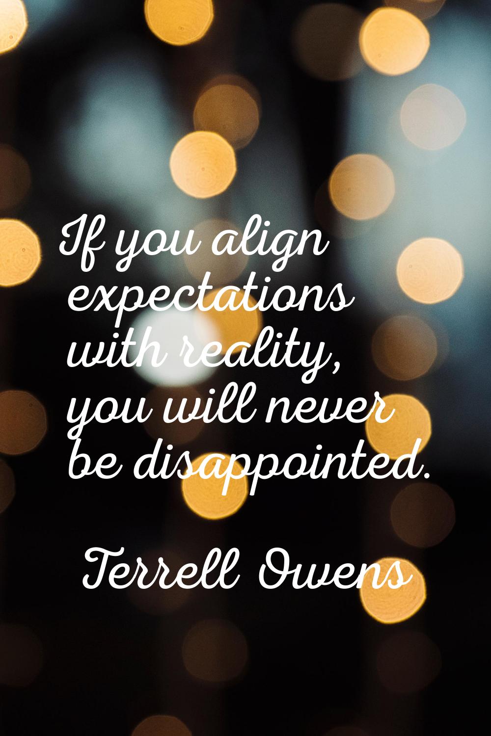 If you align expectations with reality, you will never be disappointed.
