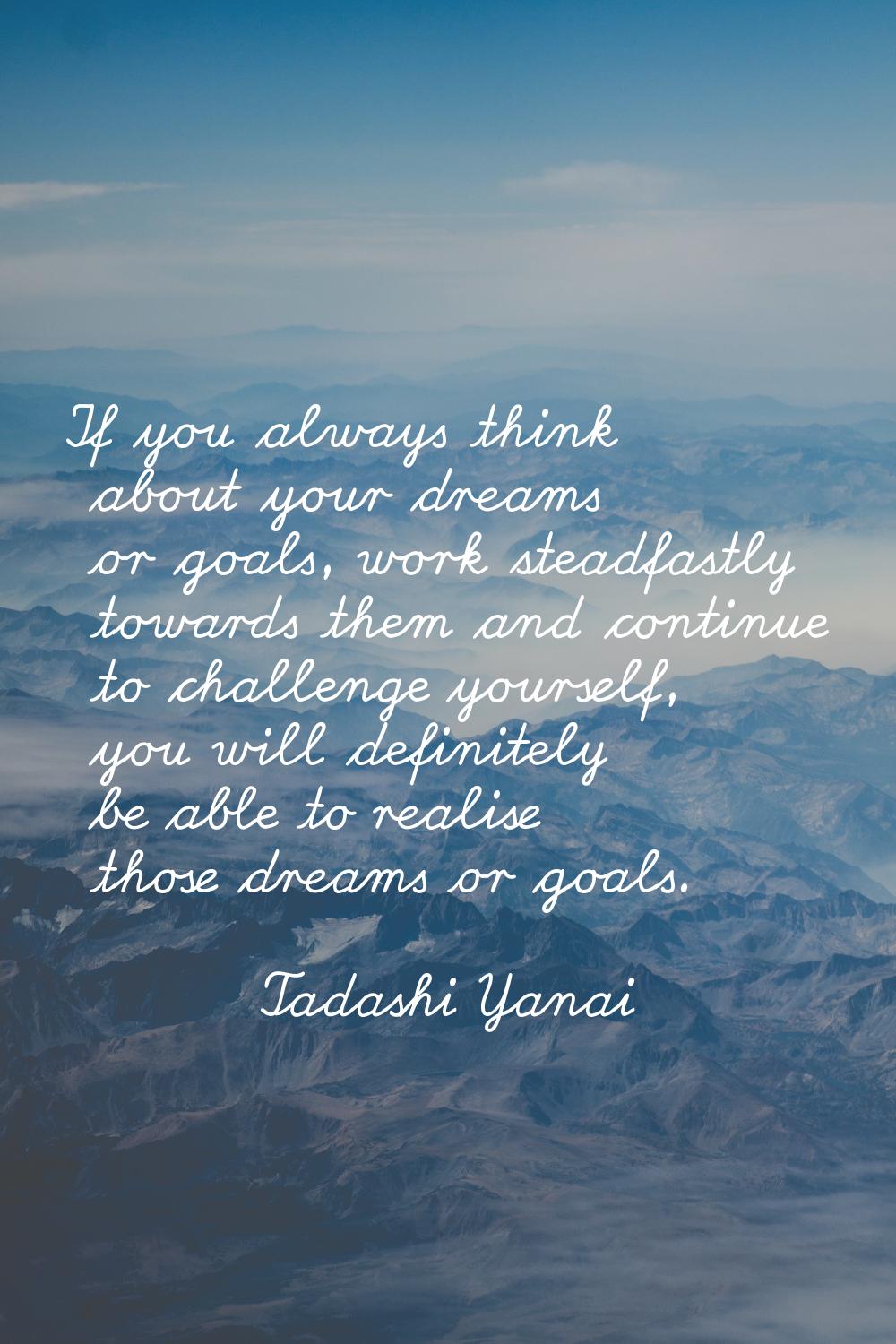 If you always think about your dreams or goals, work steadfastly towards them and continue to chall