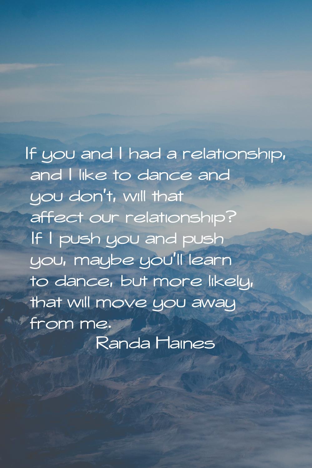 If you and I had a relationship, and I like to dance and you don't, will that affect our relationsh