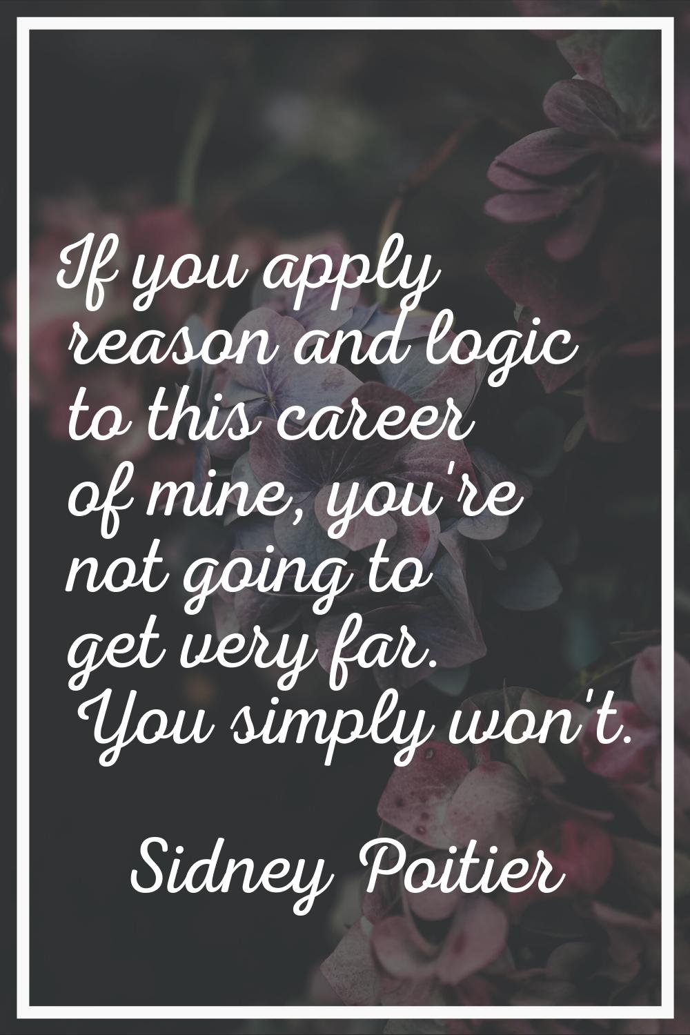 If you apply reason and logic to this career of mine, you're not going to get very far. You simply 
