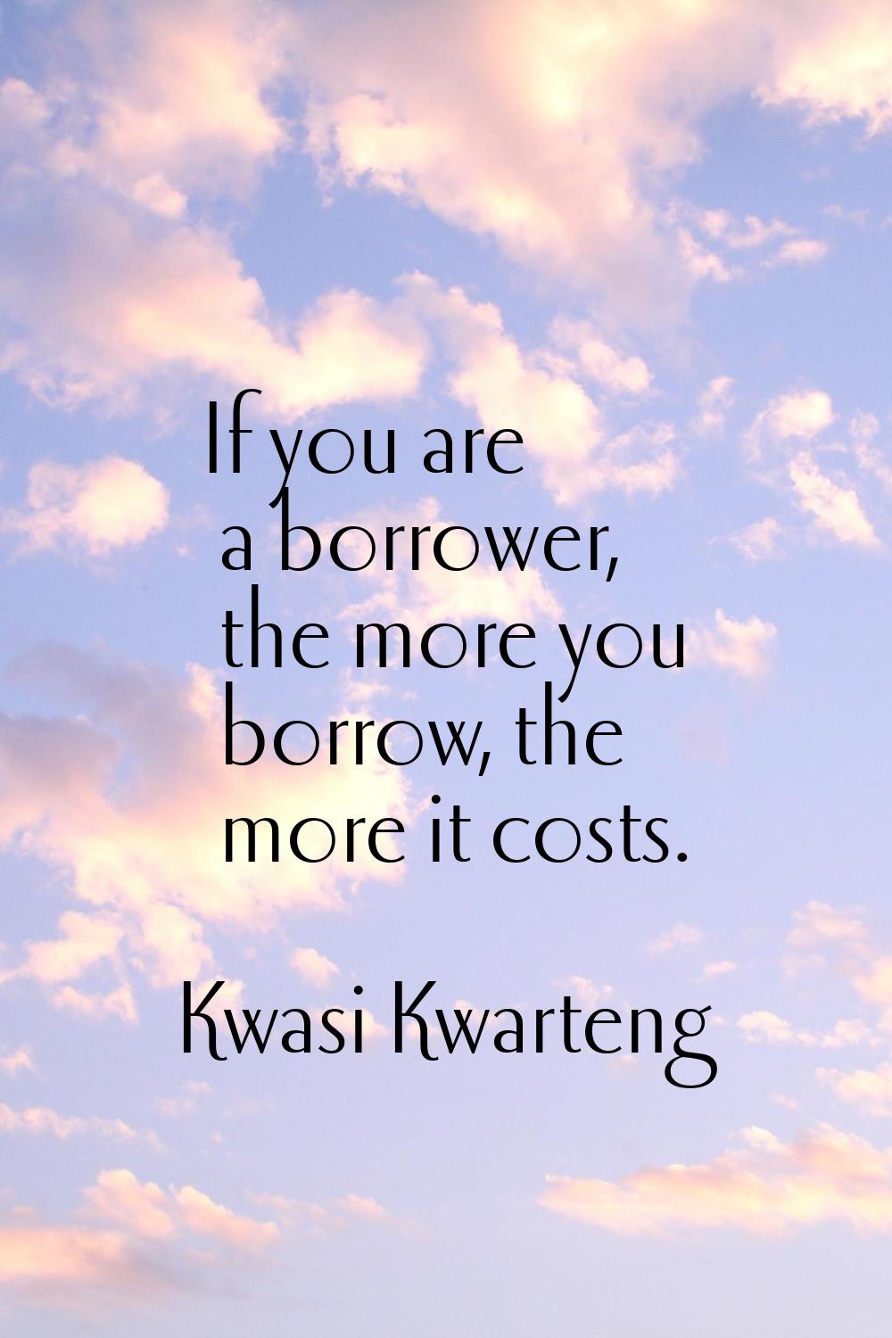 If you are a borrower, the more you borrow, the more it costs.