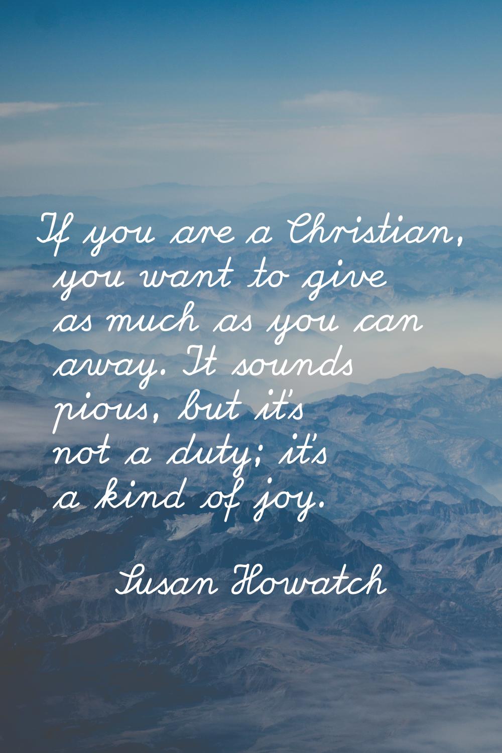 If you are a Christian, you want to give as much as you can away. It sounds pious, but it's not a d