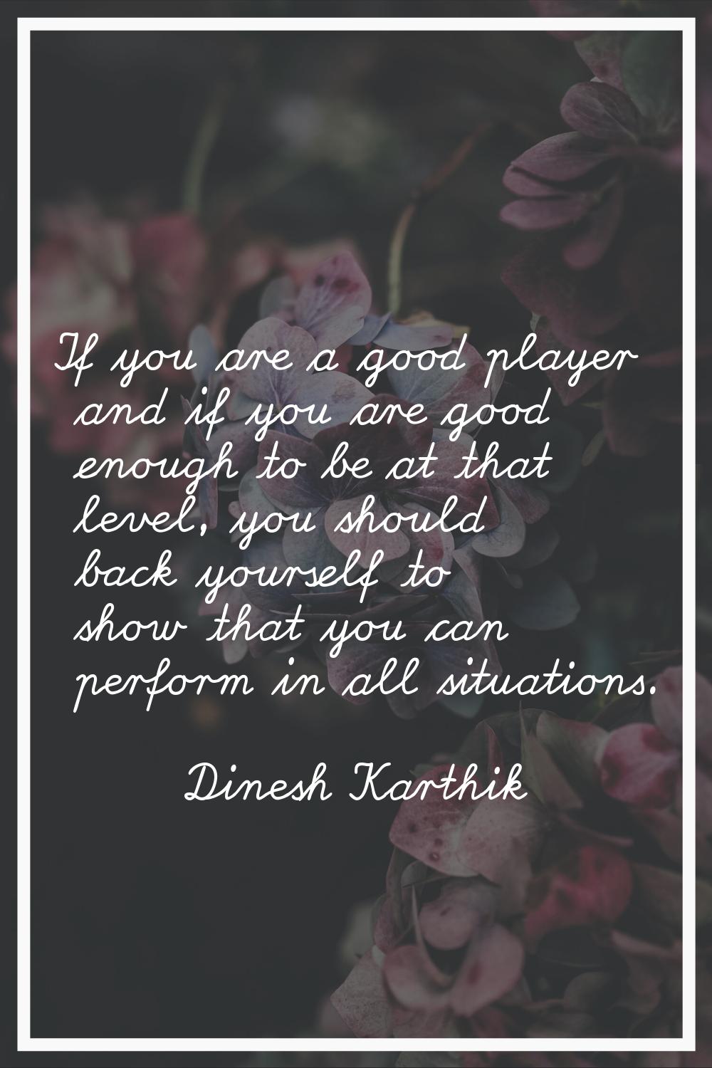 If you are a good player and if you are good enough to be at that level, you should back yourself t