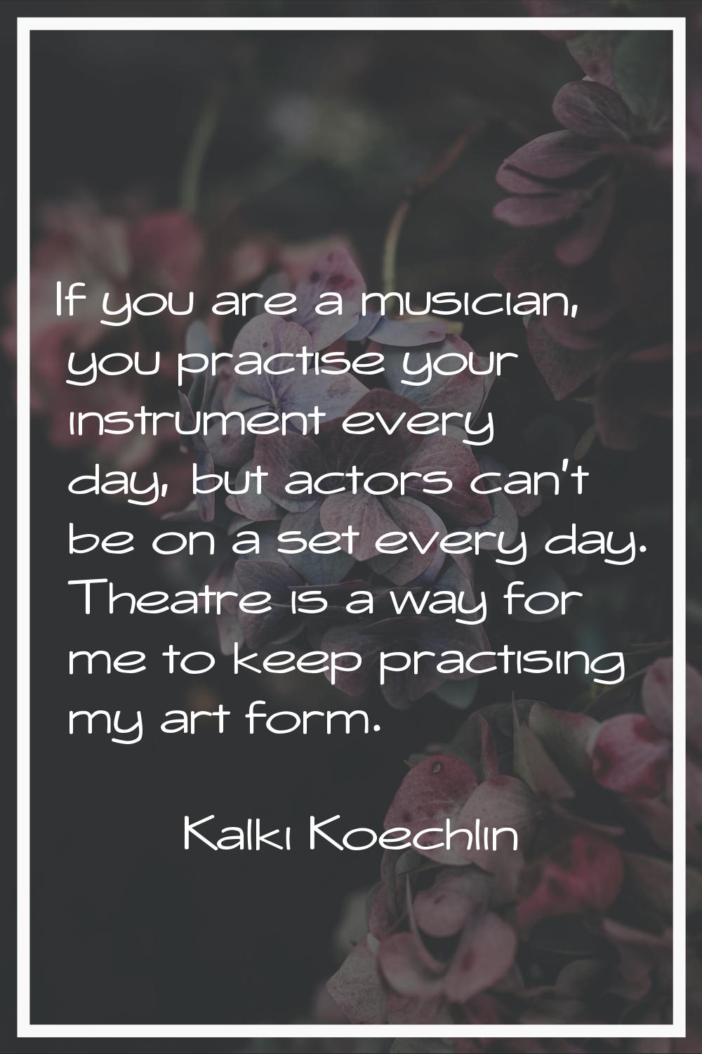 If you are a musician, you practise your instrument every day, but actors can't be on a set every d