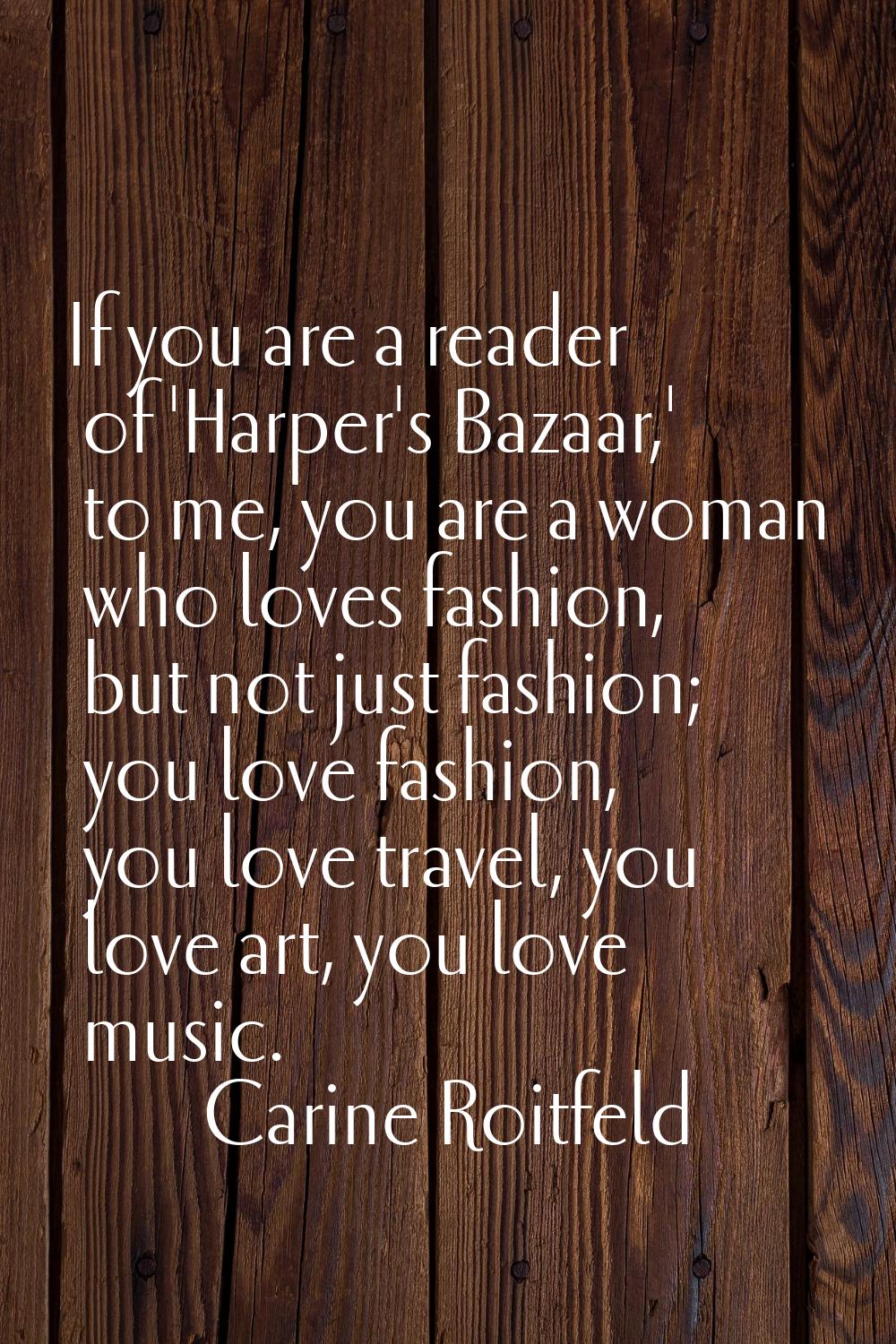 If you are a reader of 'Harper's Bazaar,' to me, you are a woman who loves fashion, but not just fa