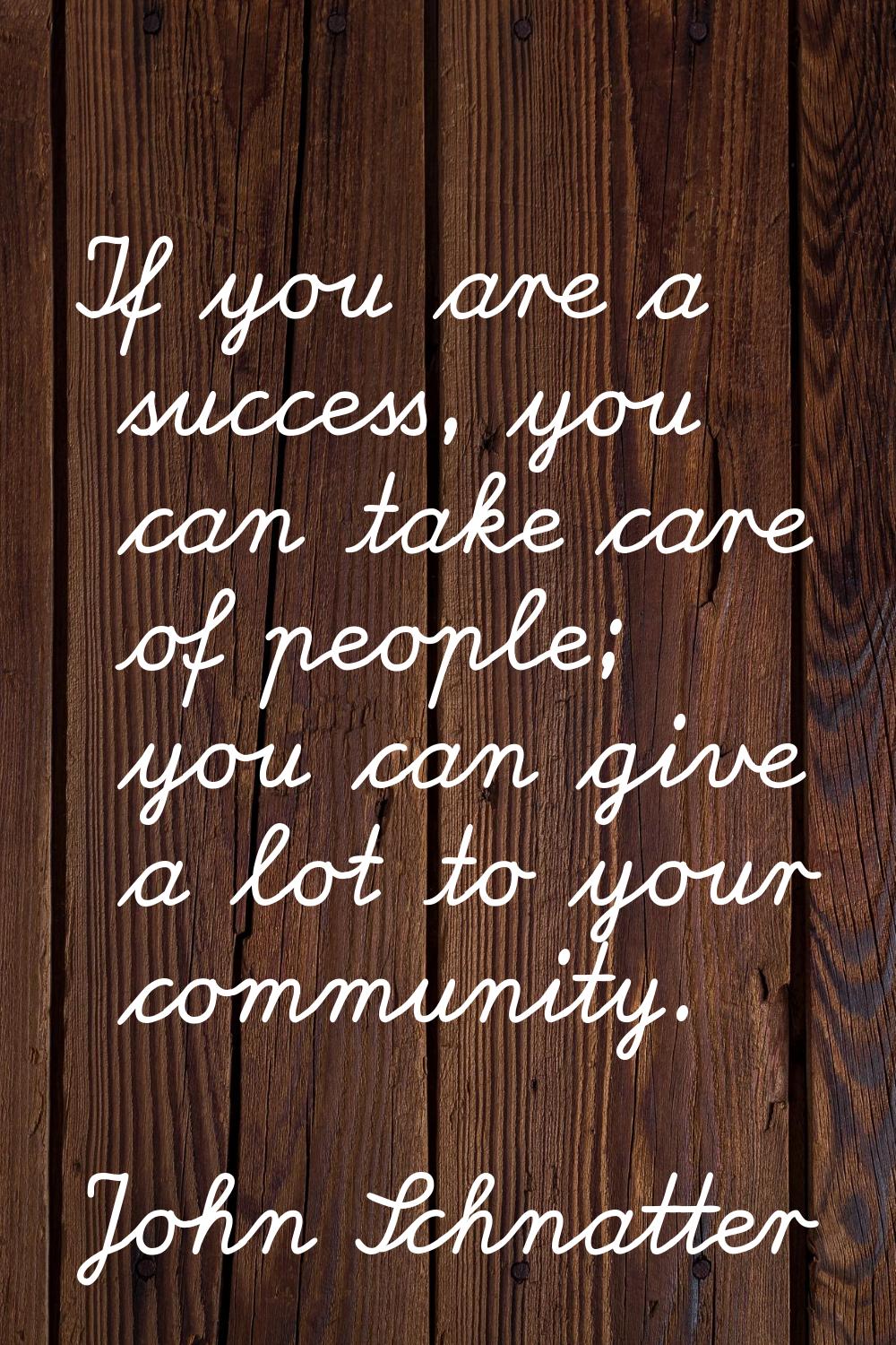 If you are a success, you can take care of people; you can give a lot to your community.