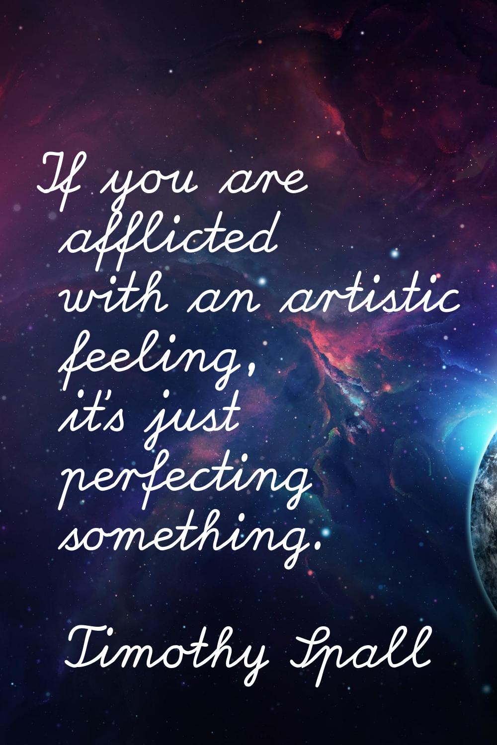 If you are afflicted with an artistic feeling, it's just perfecting something.