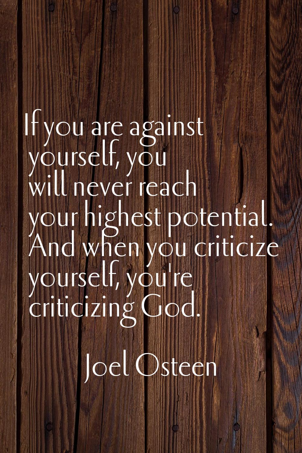 If you are against yourself, you will never reach your highest potential. And when you criticize yo