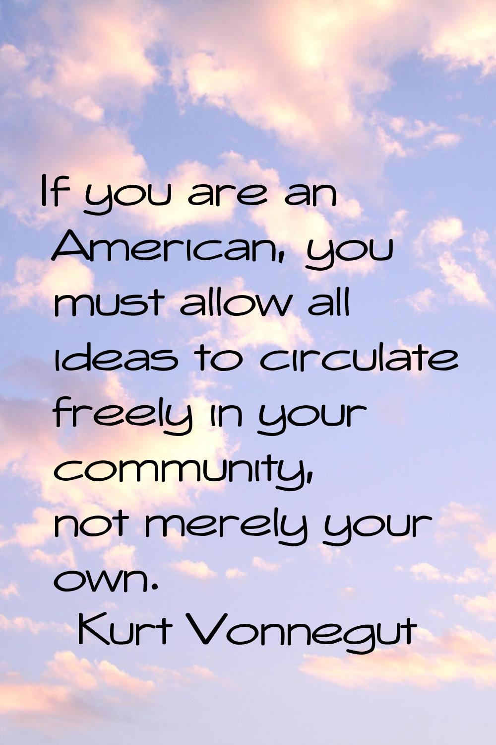 If you are an American, you must allow all ideas to circulate freely in your community, not merely 