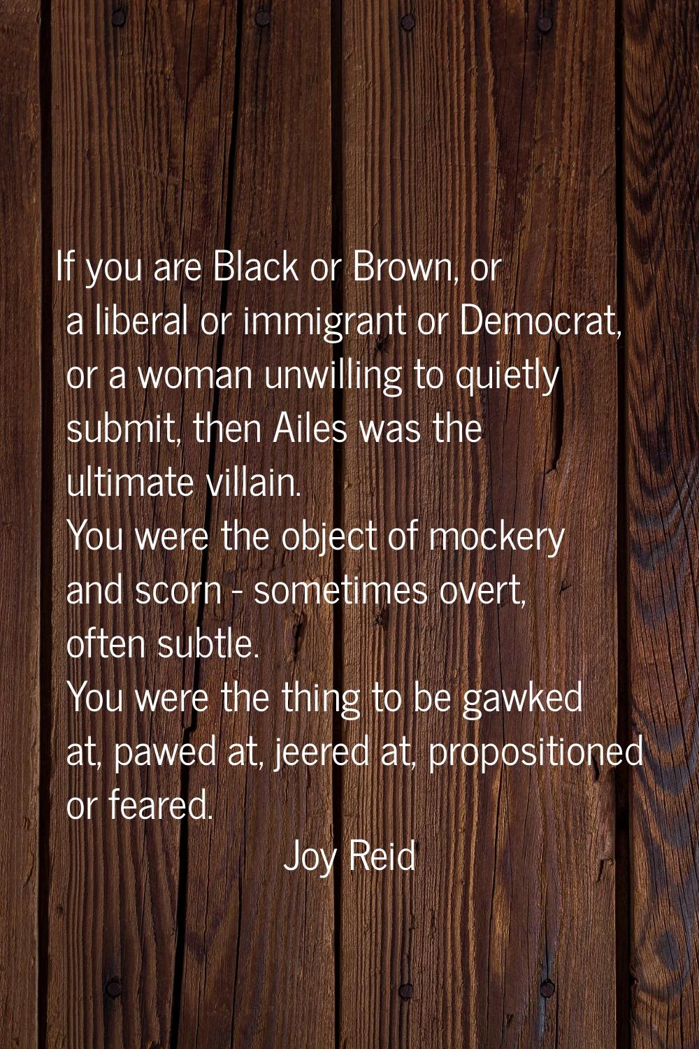 If you are Black or Brown, or a liberal or immigrant or Democrat, or a woman unwilling to quietly s