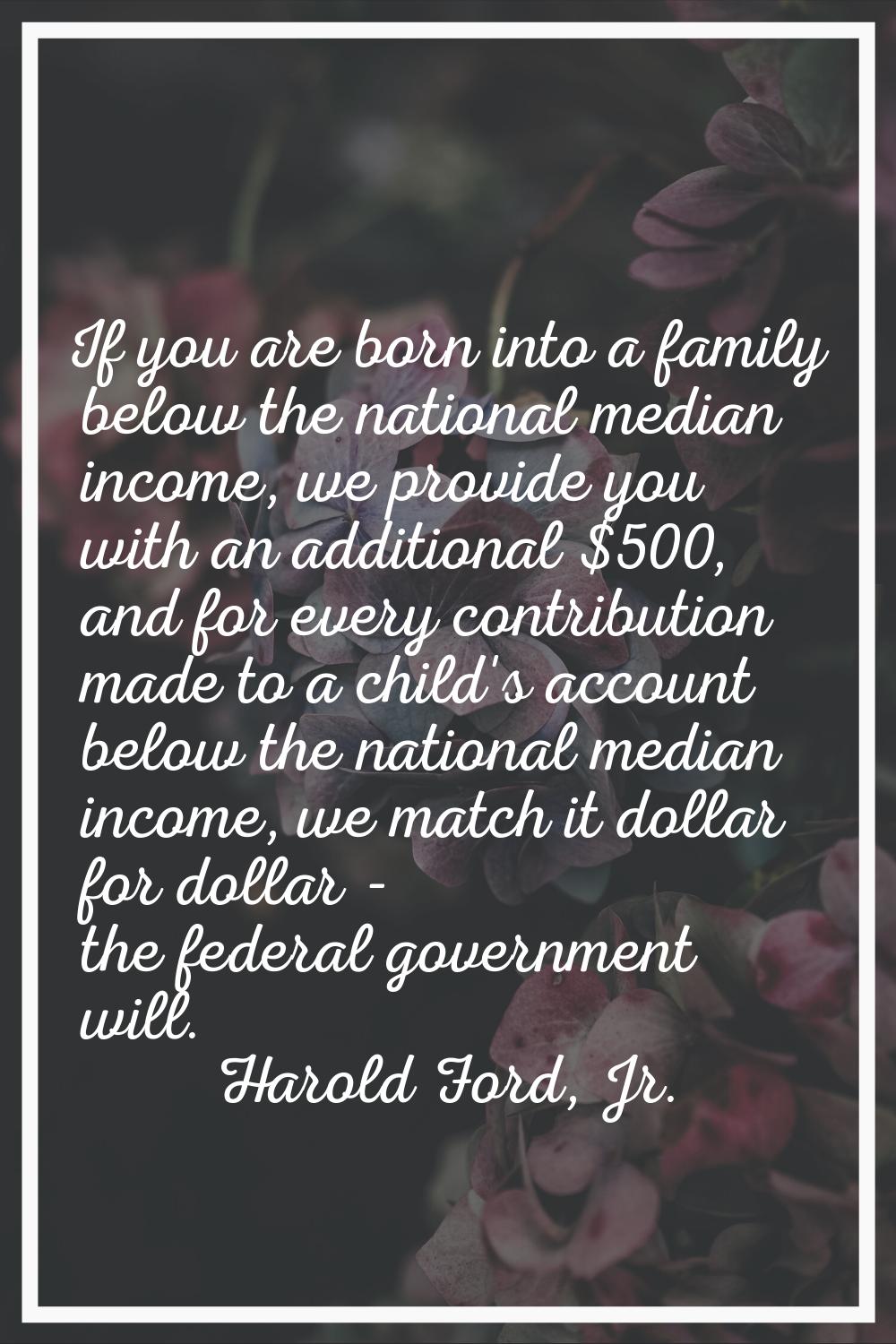 If you are born into a family below the national median income, we provide you with an additional $