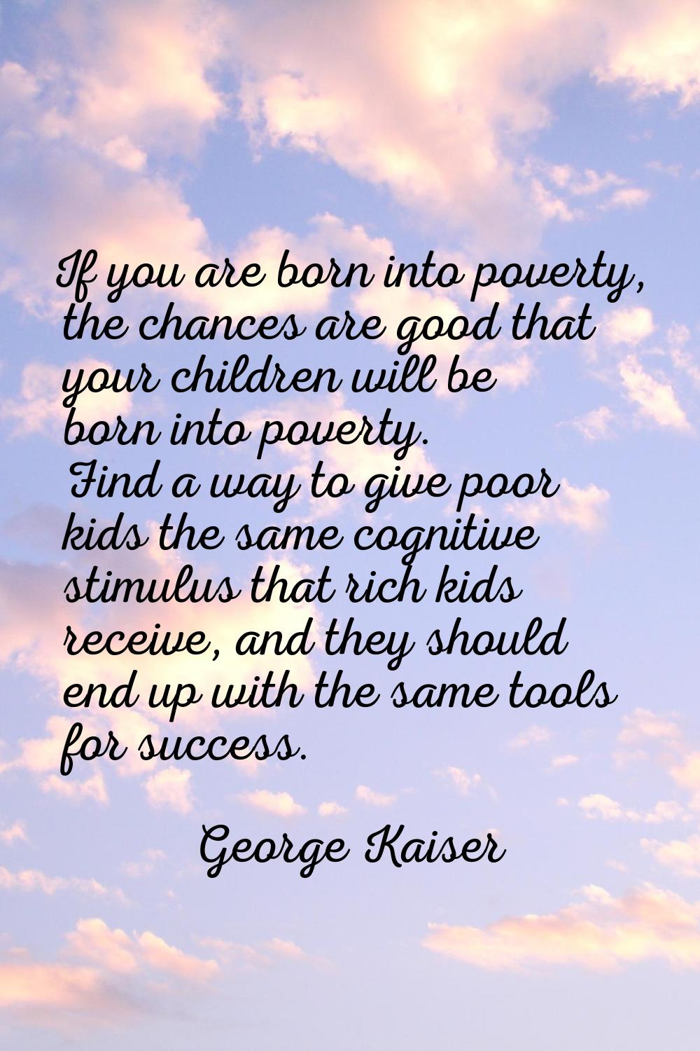 If you are born into poverty, the chances are good that your children will be born into poverty. Fi