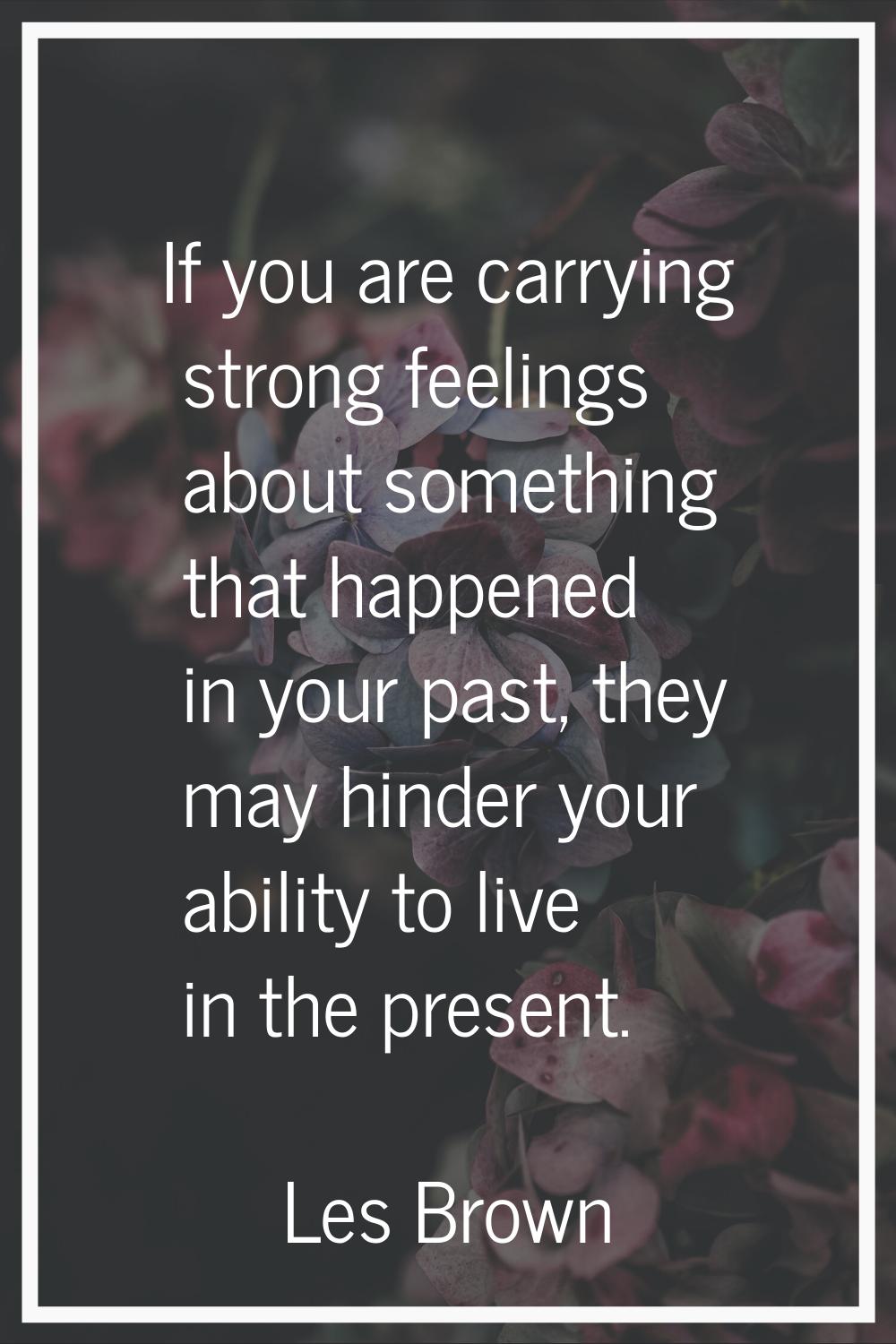 If you are carrying strong feelings about something that happened in your past, they may hinder you
