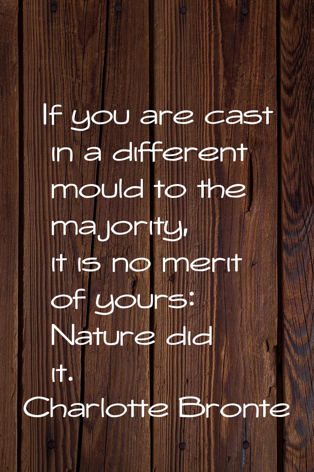 If you are cast in a different mould to the majority, it is no merit of yours: Nature did it.