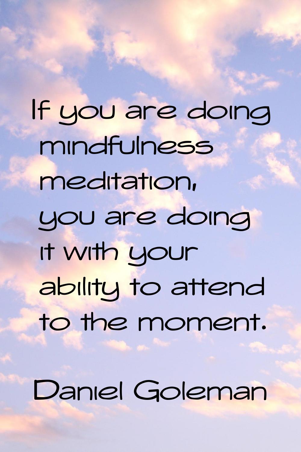 If you are doing mindfulness meditation, you are doing it with your ability to attend to the moment