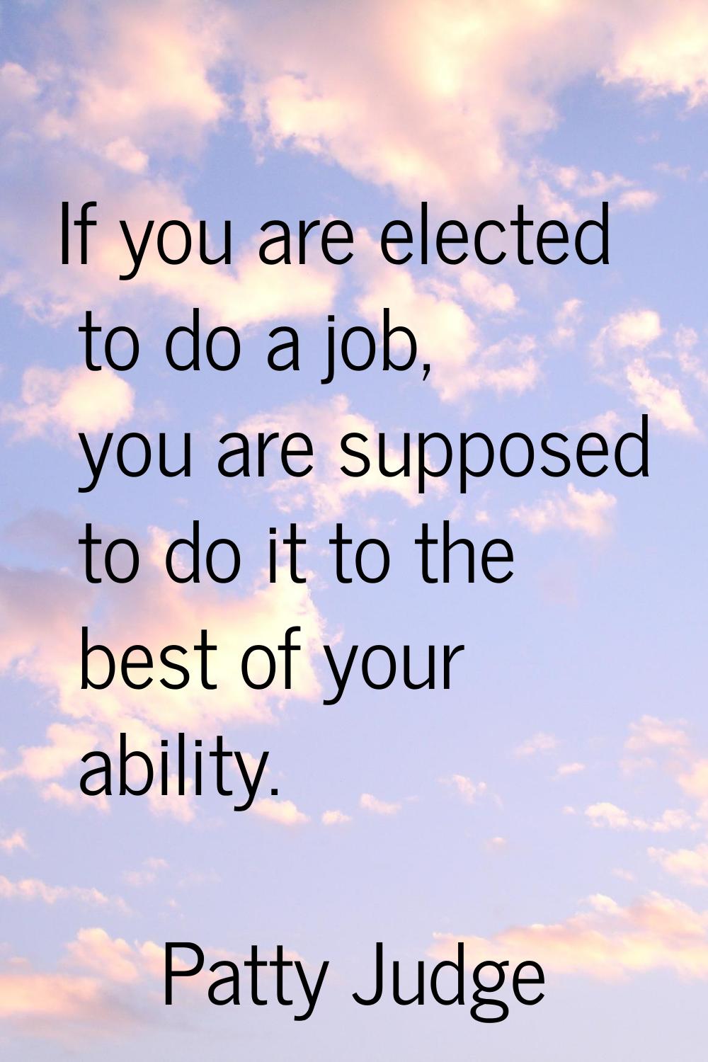 If you are elected to do a job, you are supposed to do it to the best of your ability.