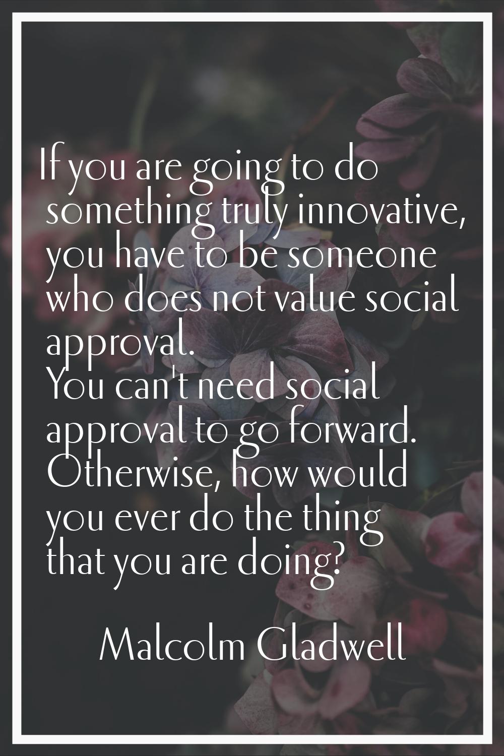 If you are going to do something truly innovative, you have to be someone who does not value social