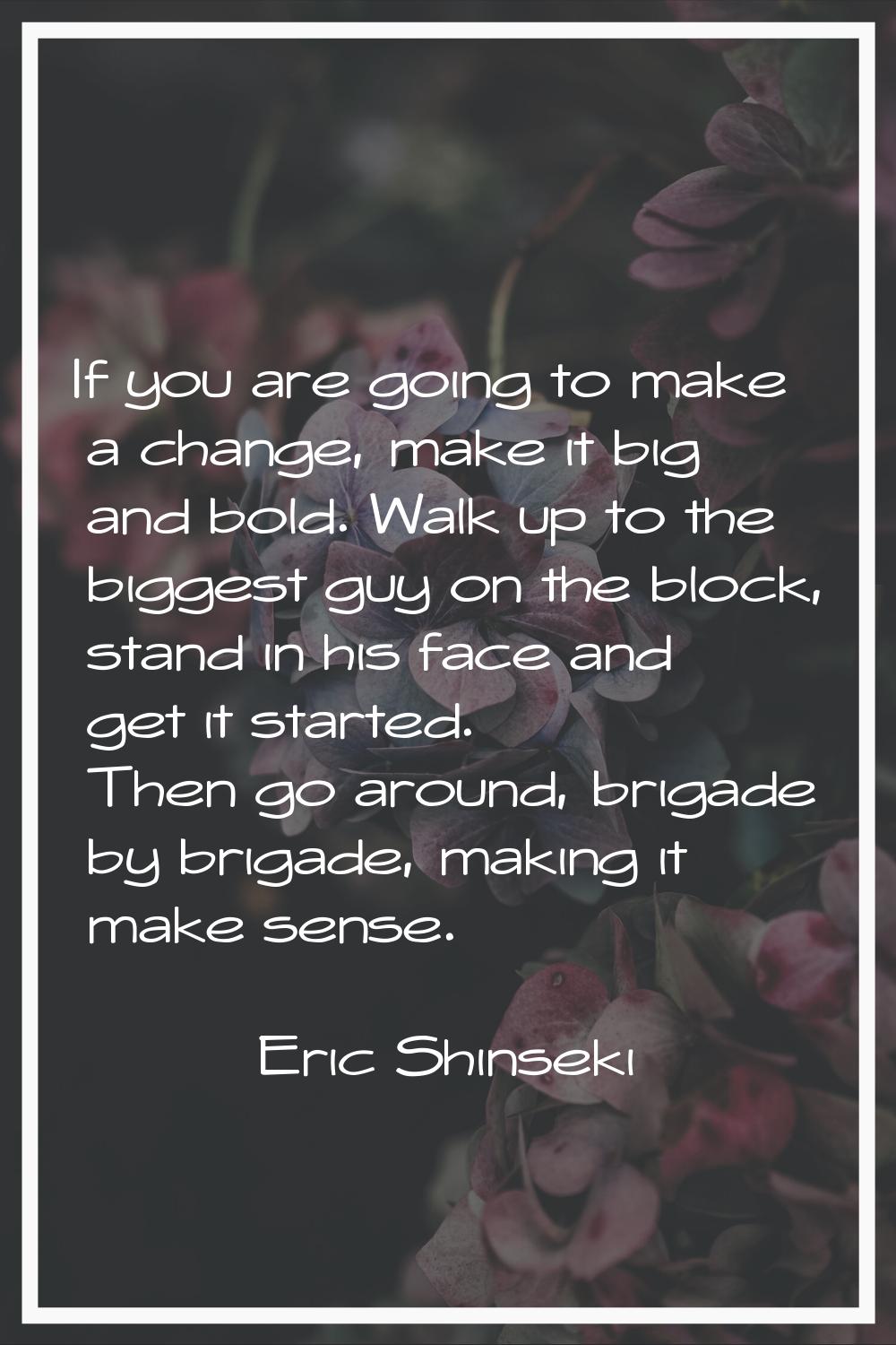 If you are going to make a change, make it big and bold. Walk up to the biggest guy on the block, s