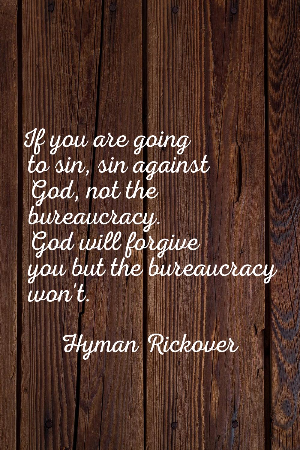 If you are going to sin, sin against God, not the bureaucracy. God will forgive you but the bureauc
