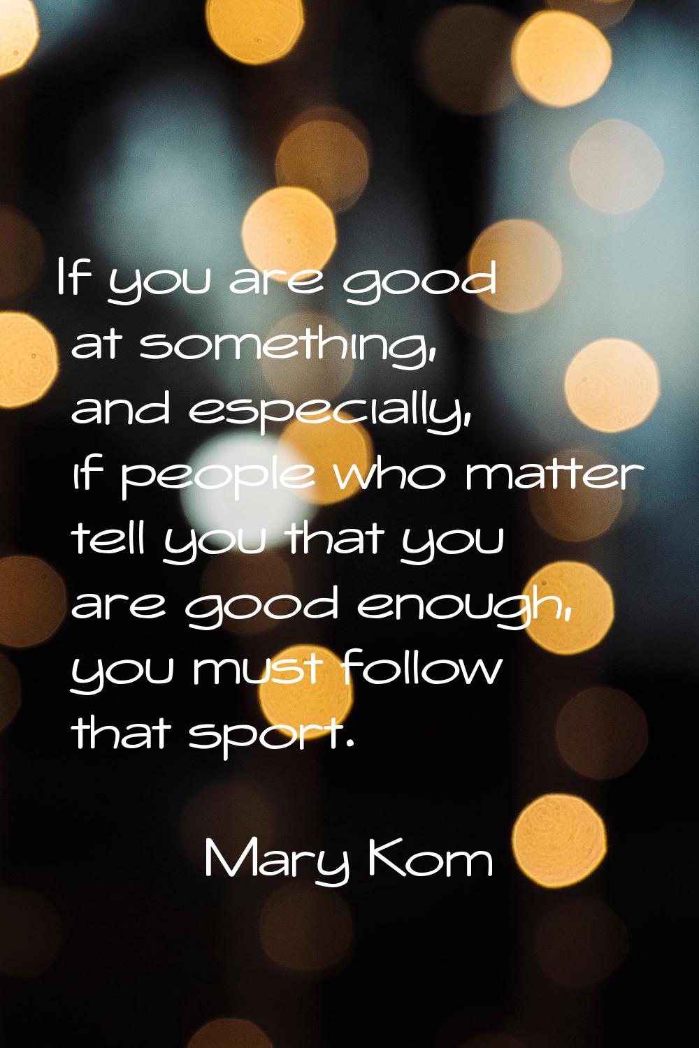 If you are good at something, and especially, if people who matter tell you that you are good enoug