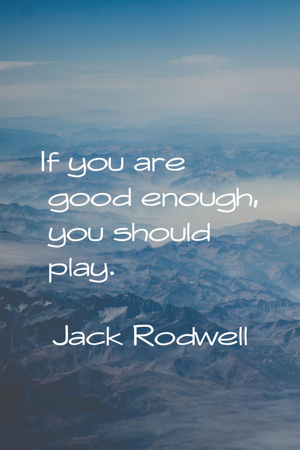 If you are good enough, you should play.