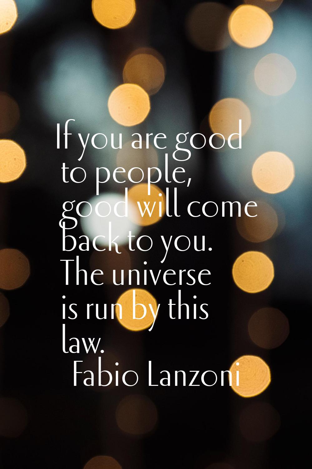 If you are good to people, good will come back to you. The universe is run by this law.