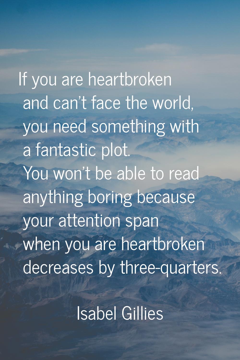 If you are heartbroken and can't face the world, you need something with a fantastic plot. You won'